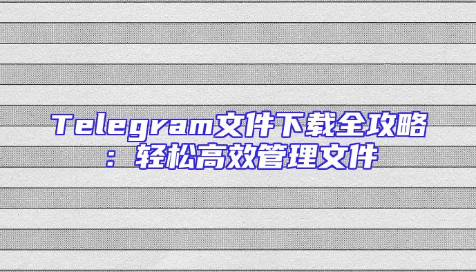 Telegram文件下载全攻略：轻松高效管理文件