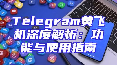 Telegram黄飞机深度解析：功能与使用指南