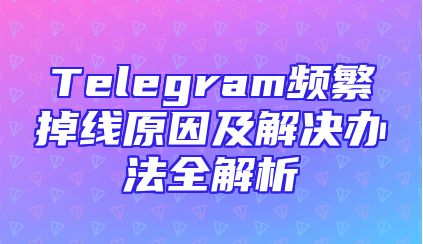 Telegram频繁掉线原因及解决办法全解析