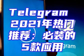 Telegram 2021年热门推荐：必装的5款应用