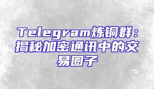 Telegram炼铜群：揭秘加密通讯中的交易圈子