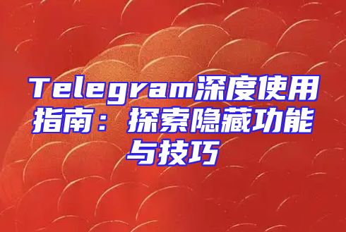 Telegram深度使用指南：探索隐藏功能与技巧