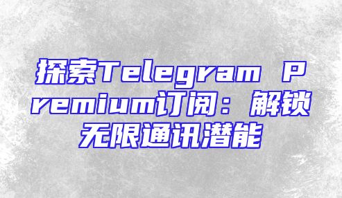 探索Telegram Premium订阅：解锁无限通讯潜能