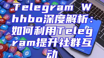 Telegram Whhbo深度解析：如何利用Telegram提升社群互动