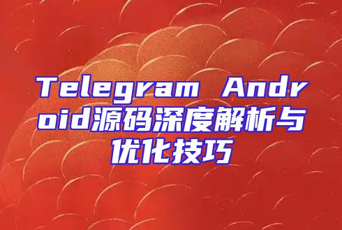 Telegram Android源码深度解析与优化技巧
