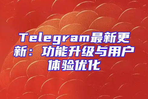 Telegram最新更新：功能升级与用户体验优化