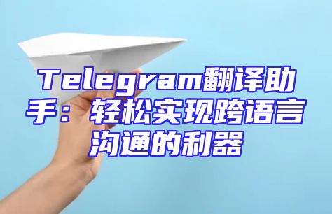 Telegram翻译助手：轻松实现跨语言沟通的利器
