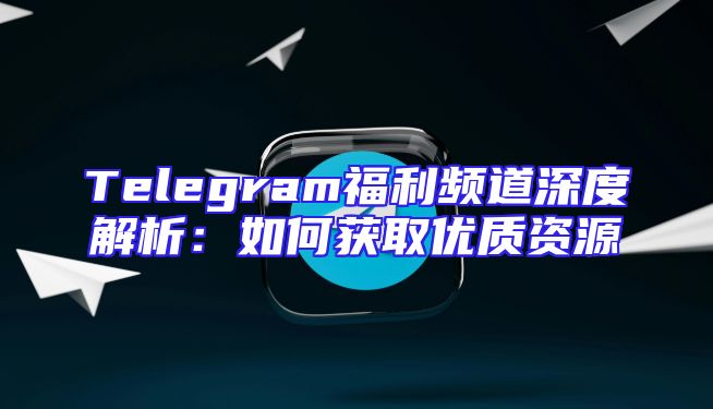 Telegram福利频道深度解析：如何获取优质资源