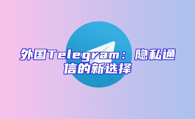 外国Telegram：隐私通信的新选择