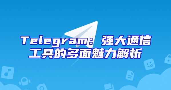 Telegram：强大通信工具的多面魅力解析