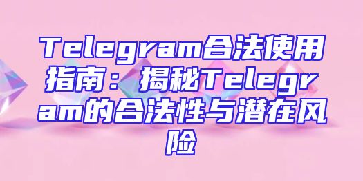 Telegram合法使用指南：揭秘Telegram的合法性与潜在风险
