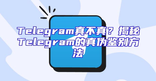 Telegram真不真？揭秘Telegram的真伪鉴别方法