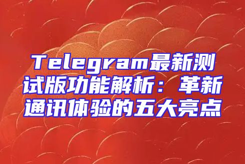 Telegram最新测试版功能解析：革新通讯体验的五大亮点