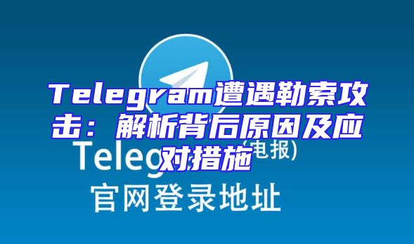 Telegram遭遇勒索攻击：解析背后原因及应对措施