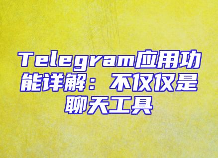 Telegram应用功能详解：不仅仅是聊天工具