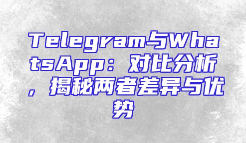 Telegram与WhatsApp：对比分析，揭秘两者差异与优势