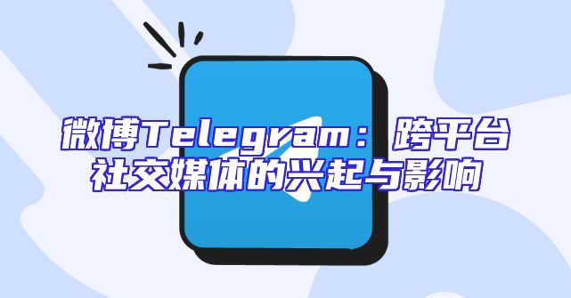 微博Telegram：跨平台社交媒体的兴起与影响