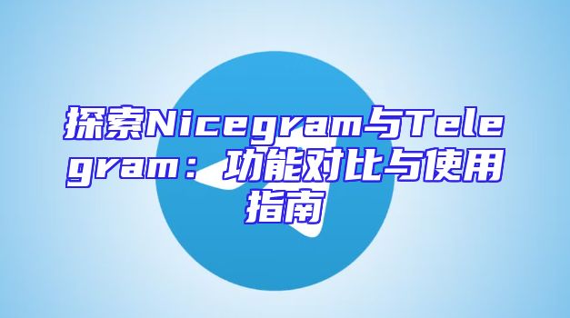 探索Nicegram与Telegram：功能对比与使用指南