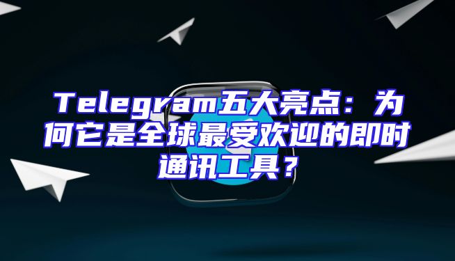 Telegram五大亮点：为何它是全球最受欢迎的即时通讯工具？