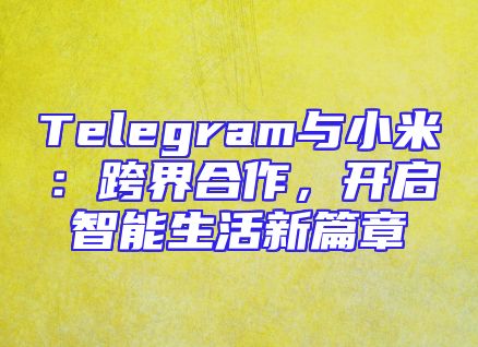 Telegram与小米：跨界合作，开启智能生活新篇章
