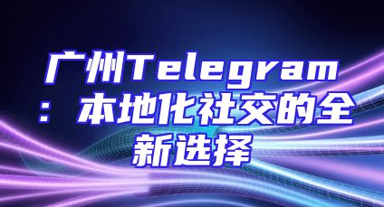 广州Telegram：本地化社交的全新选择