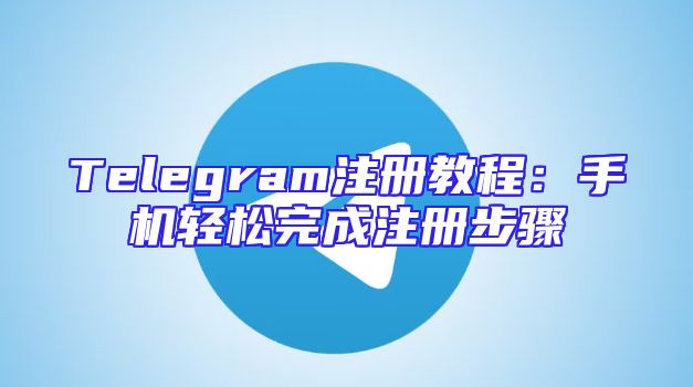 Telegram注册教程：手机轻松完成注册步骤
