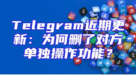 Telegram近期更新：为何删了对方单独操作功能？
