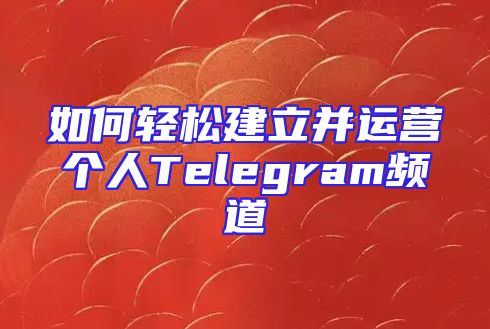 如何轻松建立并运营个人Telegram频道