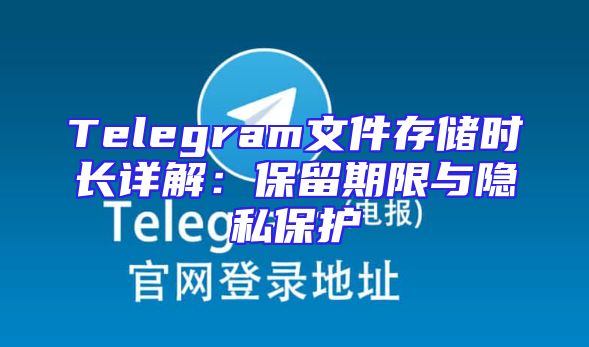 Telegram文件存储时长详解：保留期限与隐私保护