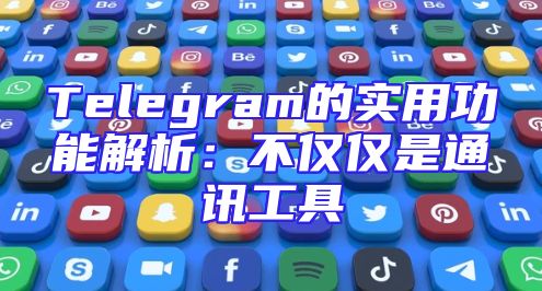 Telegram的实用功能解析：不仅仅是通讯工具