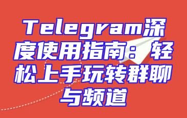 Telegram深度使用指南：轻松上手玩转群聊与频道