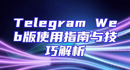 Telegram Web版使用指南与技巧解析