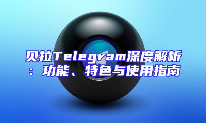 贝拉Telegram深度解析：功能、特色与使用指南