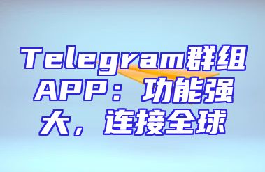 Telegram群组APP：功能强大，连接全球