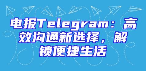 电报Telegram：高效沟通新选择，解锁便捷生活