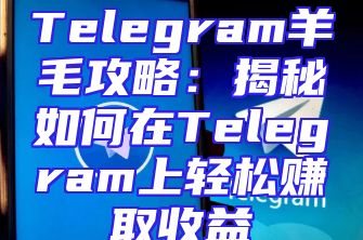 Telegram羊毛攻略：揭秘如何在Telegram上轻松赚取收益