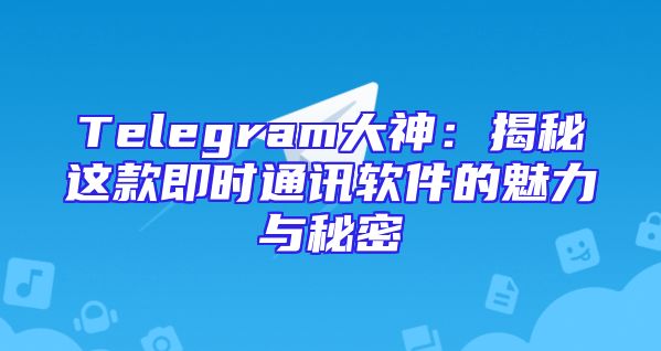 Telegram大神：揭秘这款即时通讯软件的魅力与秘密