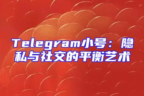 Telegram小号：隐私与社交的平衡艺术