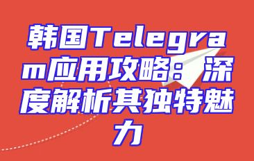 韩国Telegram应用攻略：深度解析其独特魅力