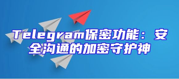 Telegram保密功能：安全沟通的加密守护神