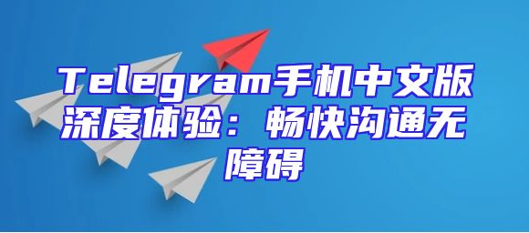 Telegram手机中文版深度体验：畅快沟通无障碍
