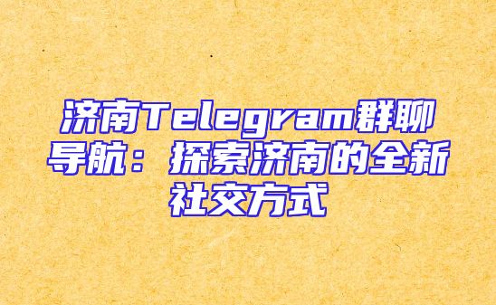 济南Telegram群聊导航：探索济南的全新社交方式