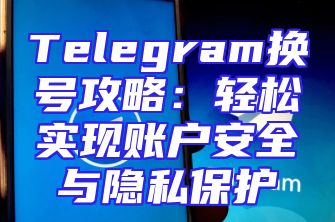 Telegram换号攻略：轻松实现账户安全与隐私保护