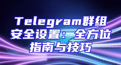 Telegram群组安全设置：全方位指南与技巧