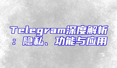 Telegram深度解析：隐私、功能与应用