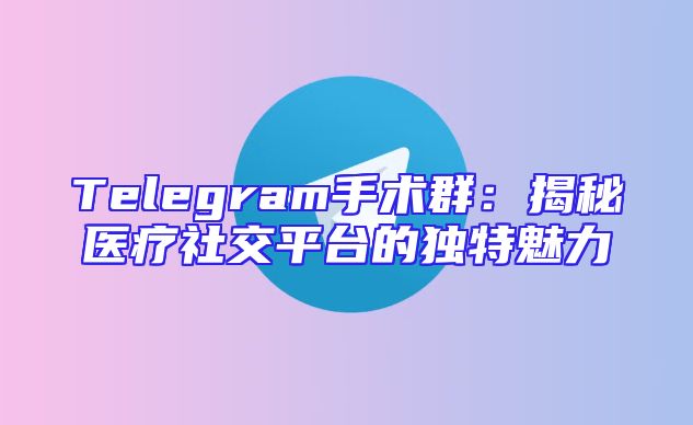 Telegram手术群：揭秘医疗社交平台的独特魅力