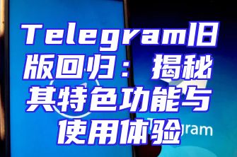 Telegram旧版回归：揭秘其特色功能与使用体验