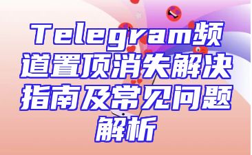Telegram频道置顶消失解决指南及常见问题解析