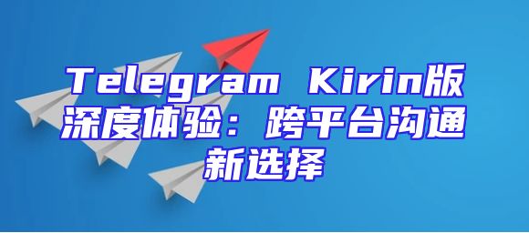 Telegram Kirin版深度体验：跨平台沟通新选择