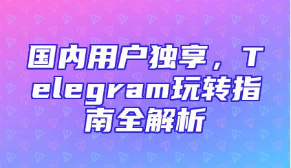 国内用户独享，Telegram玩转指南全解析